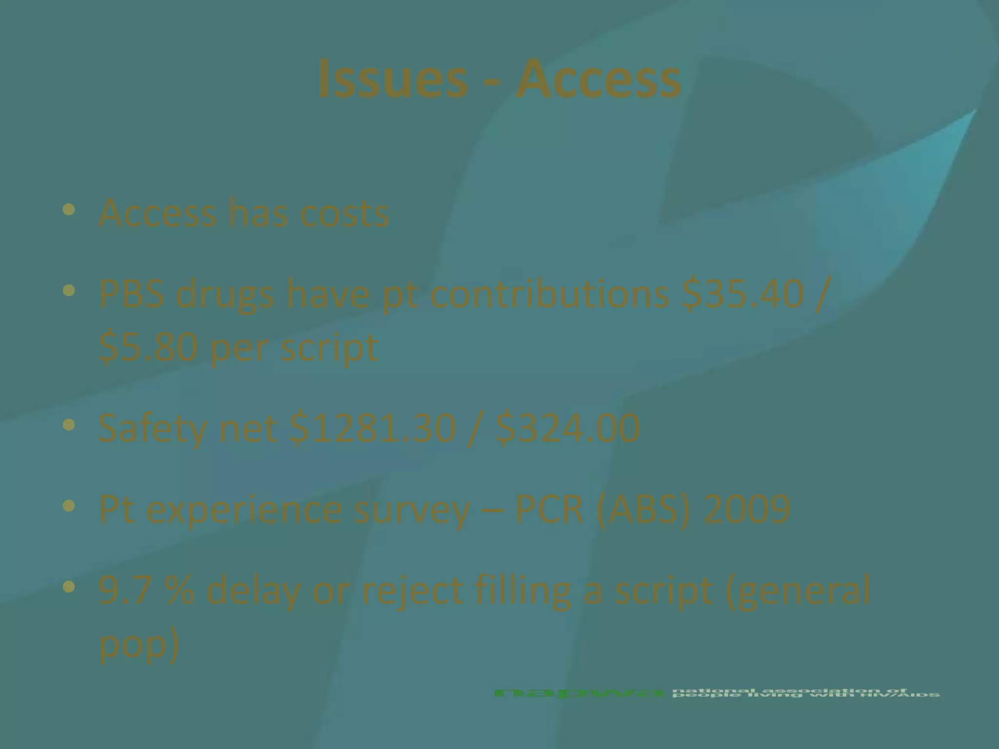 Issues - Access

• Access has costs
• PBS drugs have pt contributions $35.40 /
  $5.80 per script
• Safety net $1281.30 / $324.00
• Pt experience survey – PCR (ABS) 2009
• 9.7 % delay or reject filling a script (general
  pop)
 