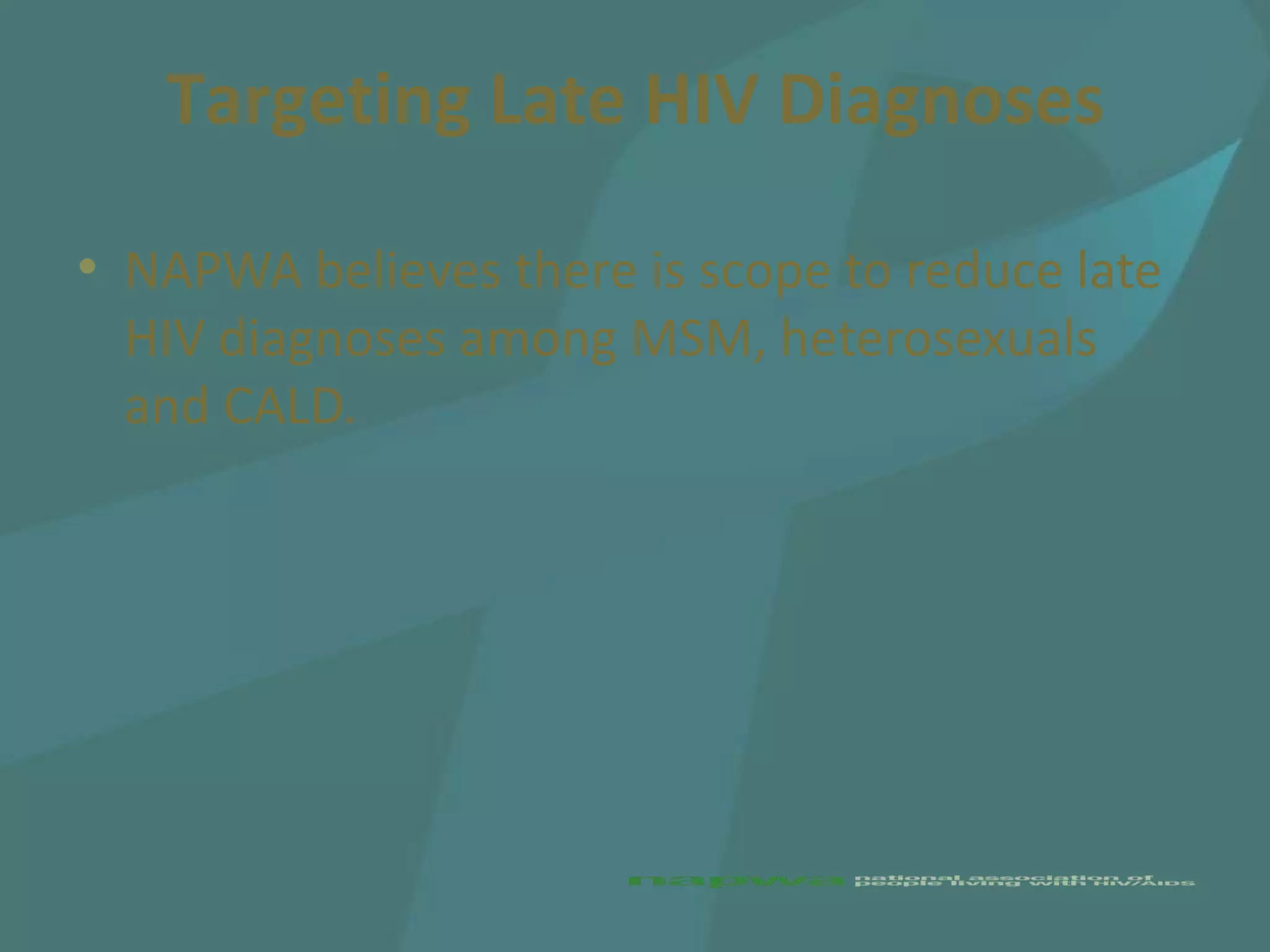 Targeting Late HIV Diagnoses

• NAPWA believes there is scope to reduce late
  HIV diagnoses among MSM, heterosexuals
  and CALD.
 