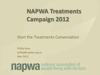 NAPWA Treatments
       Campaign 2012

Start the Treatments Conversation

Phillip Keen
phillip@napwa.org.au
May 2012
 