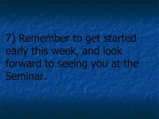 7) Remember to get started early this week, and look forward to seeing you at the Seminar. 