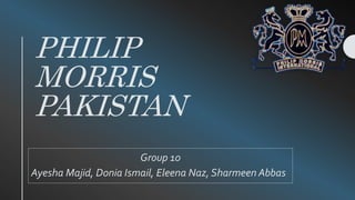PHILIP
MORRIS
PAKISTAN
Group 10
Ayesha Majid, Donia Ismail, Eleena Naz, Sharmeen Abbas
 