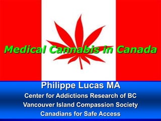 Medical Cannabis in Canada


        Philippe Lucas MA
   Center for Addictions Research of BC
   Vancouver Island Compassion Society
        Canadians for Safe Access
 