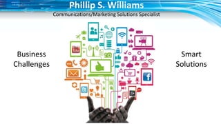 Business
Challenges
Smart
Solutions
Phillip S. Williams
Communications/Marketing Solutions Specialist
 