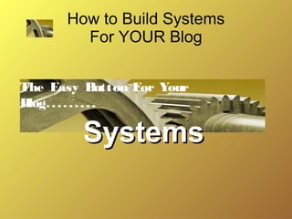 How to Build Systems
For YOUR Blog
The Easy B
utton For Your
B
log. . . . . . . . .

Systems

 