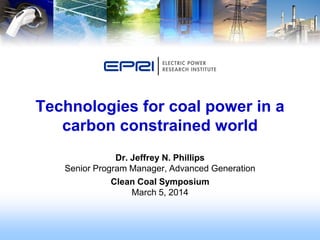 Technologies for coal power in a
carbon constrained world
Dr. Jeffrey N. Phillips
Senior Program Manager, Advanced Generation
Clean Coal Symposium
March 5, 2014

 