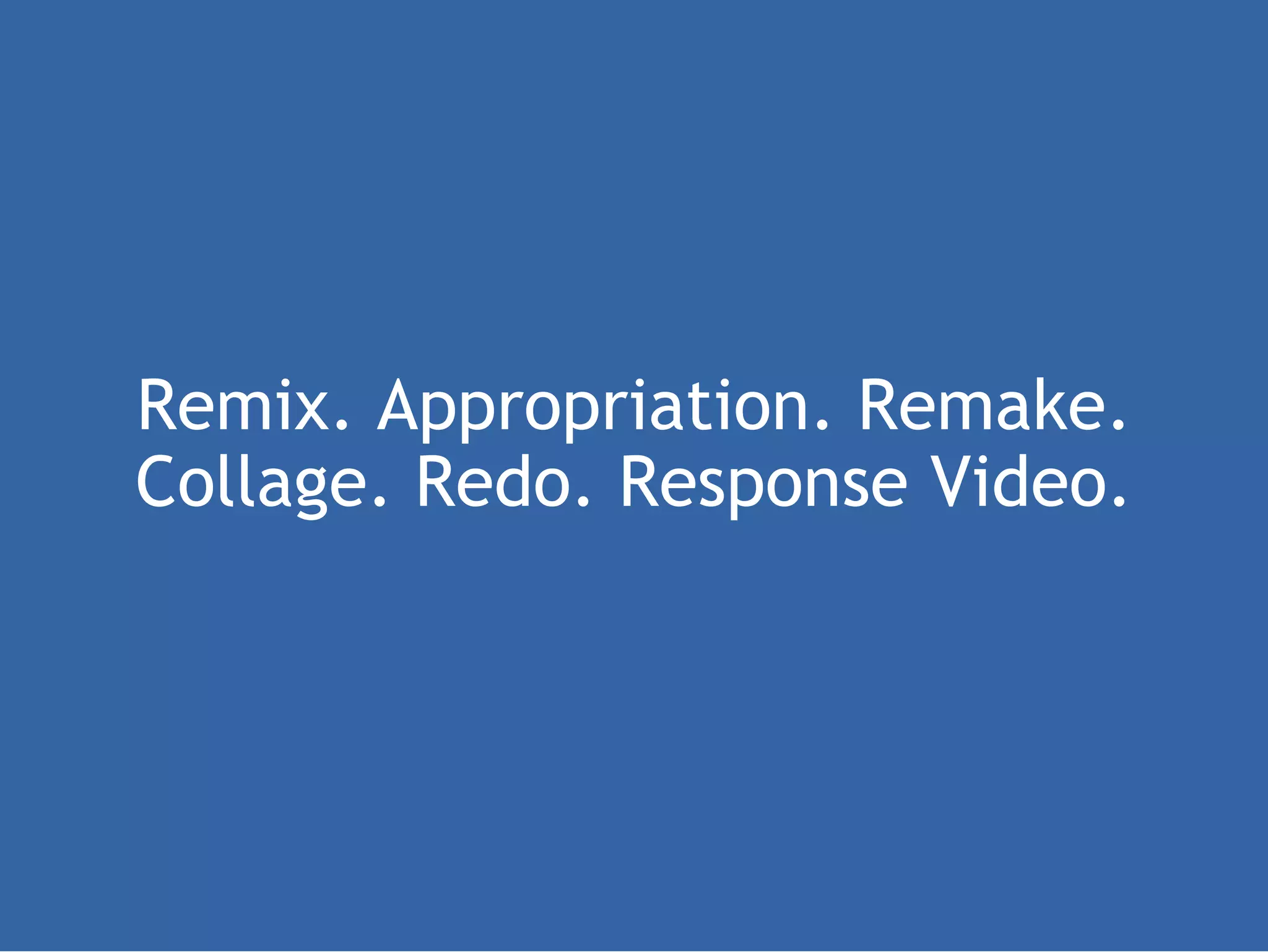 Remix. Appropriation. Remake. Collage. Redo. Response Video.