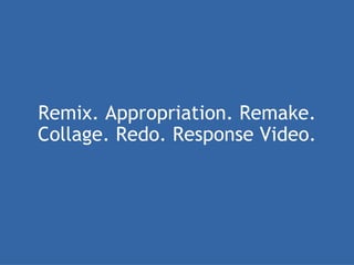 Remix. Appropriation. Remake. Collage. Redo. Response Video. 