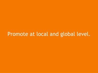 Promote at local and global level. 