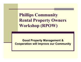 Phillips Community
Rental Property Owners
Workshop (RPOW)
Good Property Management &
Cooperation will Improve our Community
 