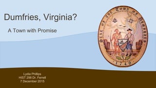 Dumfries, Virginia?
A Town with Promise
Lydia Phillips
HIST 298 Dr. Ferrell
7 December 2015
 