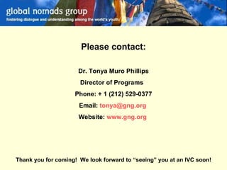 Please contact: Dr. Tonya Muro Phillips Director of Programs  Phone: + 1 (212) 529-0377 Email:  [email_address]   Website:  www.gng.org   Thank you for coming!  We look forward to “seeing” you at an IVC soon! 