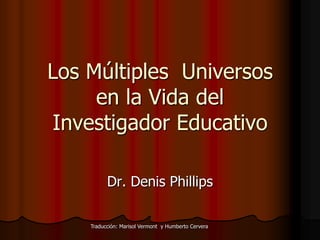 Los Múltiples  Universos en la Vida del Investigador Educativo Dr. Denis Phillips Traducción: Marisol Vermont  y Humberto Cervera 