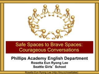 Phillips Academy English Department
Rosetta Eun Ryong Lee
Seattle Girls’ School
Safe Spaces to Brave Spaces:
Courageous Conversations
Rosetta Eun Ryong Lee (http://tiny.cc/rosettalee)
 