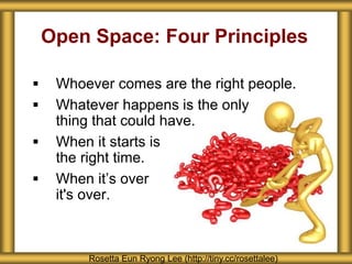 Open Space: Four Principles
Rosetta Eun Ryong Lee (http://tiny.cc/rosettalee)
 Whoever comes are the right people.
 Whatever happens is the only
thing that could have.
 When it starts is
the right time.
 When it’s over
it's over.
 