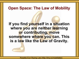 Open Space: The Law of Mobility
Rosetta Eun Ryong Lee (http://tiny.cc/rosettalee)
If you find yourself in a situation
where you are neither learning
or contributing, move
somewhere where you can. This
is a law like the Law of Gravity.
 