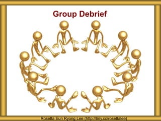 Group Debrief
Rosetta Eun Ryong Lee (http://tiny.cc/rosettalee)
 