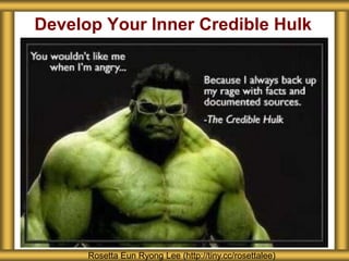 Develop Your Inner Credible Hulk
Rosetta Eun Ryong Lee (http://tiny.cc/rosettalee)
 