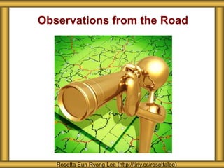 Observations from the Road
Rosetta Eun Ryong Lee (http://tiny.cc/rosettalee)
 