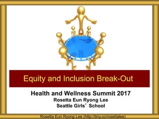 Health and Wellness Summit 2017
Rosetta Eun Ryong Lee
Seattle Girls’ School
Equity and Inclusion Break-Out
Rosetta Eun Ryong Lee (http://tiny.cc/rosettalee)
 