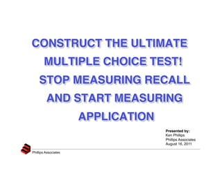 CONSTRUCT THE ULTIMATE
       MULTIPLE CHOICE TEST!
    STOP MEASURING RECALL
         AND START MEASURING
                          APPLICATION
                                         Presented by:
                                         Ken Phillips
                                         Phillips Associates
                                         August 16, 2011

Phillips Associates   
 