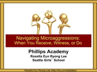 Phillips Academy
Rosetta Eun Ryong Lee
Seattle Girls’ School
Navigating Microaggressions:
When You Receive, Witness, or Do
Rosetta Eun Ryong Lee (http://tiny.cc/rosettalee)
 