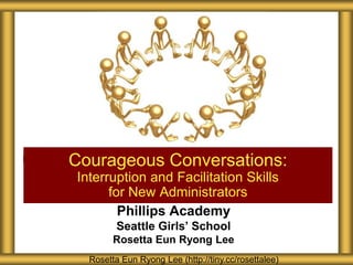 Phillips Academy
Seattle Girls’ School
Rosetta Eun Ryong Lee
Courageous Conversations:
Interruption and Facilitation Skills
for New Administrators
Rosetta Eun Ryong Lee (http://tiny.cc/rosettalee)
 