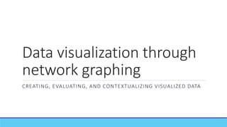 Data visualization through
network graphing
CREATING, EVALUATING, AND CONTEXTUALIZING VISUALIZED DATA
 