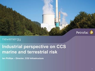 Industrial perspective on CCS
marine and terrestrial risk
Ian Phillips – Director, CO2 Infrastructure



                                              1
 