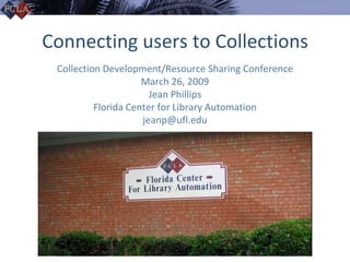Connecting users to Collections
 Collection Development/Resource Sharing Conference
                     March 26, 2009
                       Jean Phillips
          Florida Center for Library Automation
                     jeanp@ufl.edu
 
