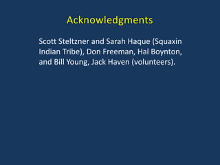 Acknowledgments
Scott Steltzner and Sarah Haque (Squaxin
Indian Tribe), Don Freeman, Hal Boynton,
and Bill Young, Jack Haven (volunteers).
 