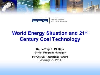World Energy Situation and 21st
Century Coal Technology
Dr. Jeffrey N. Phillips
Senior Program Manager
11th AECE Technical Forum
February 25, 2014

 