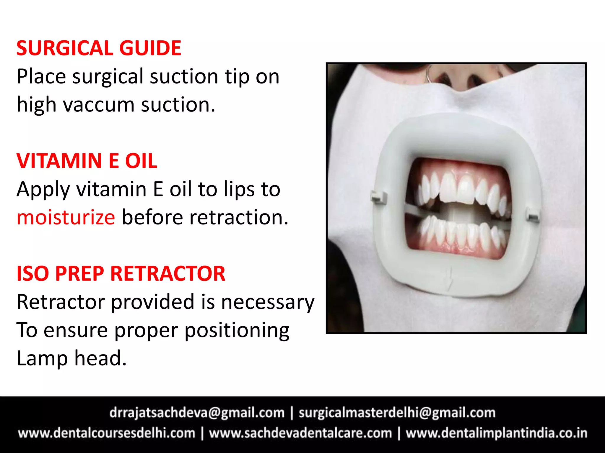SURGICAL GUIDE
Place surgical suction tip on
high vaccum suction.
VITAMIN E OIL
Apply vitamin E oil to lips to
moisturize before retraction.
ISO PREP RETRACTOR
Retractor provided is necessary
To ensure proper positioning
Lamp head.
 