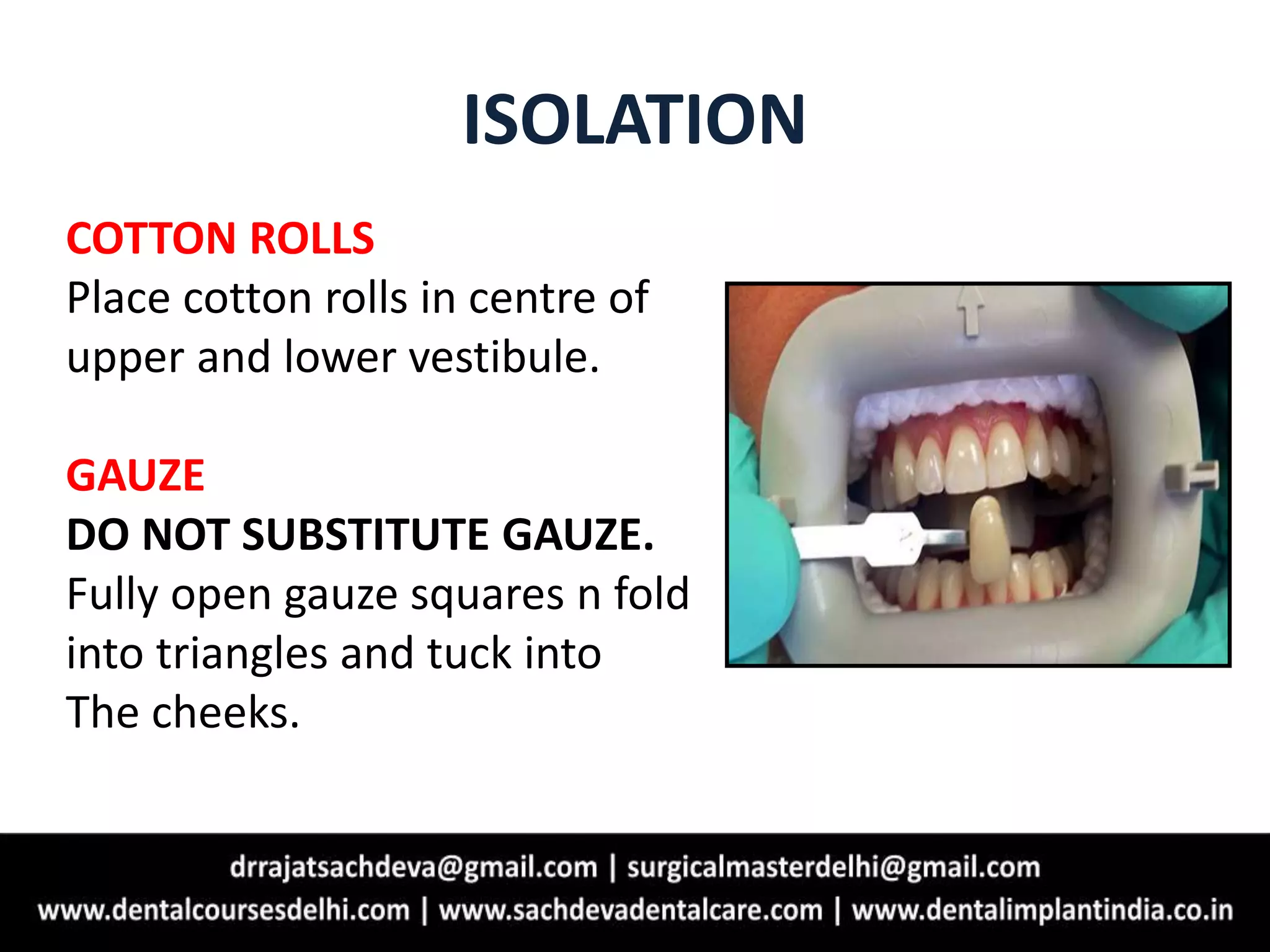 ISOLATION
COTTON ROLLS
Place cotton rolls in centre of
upper and lower vestibule.
GAUZE
DO NOT SUBSTITUTE GAUZE.
Fully open gauze squares n fold
into triangles and tuck into
The cheeks.
 