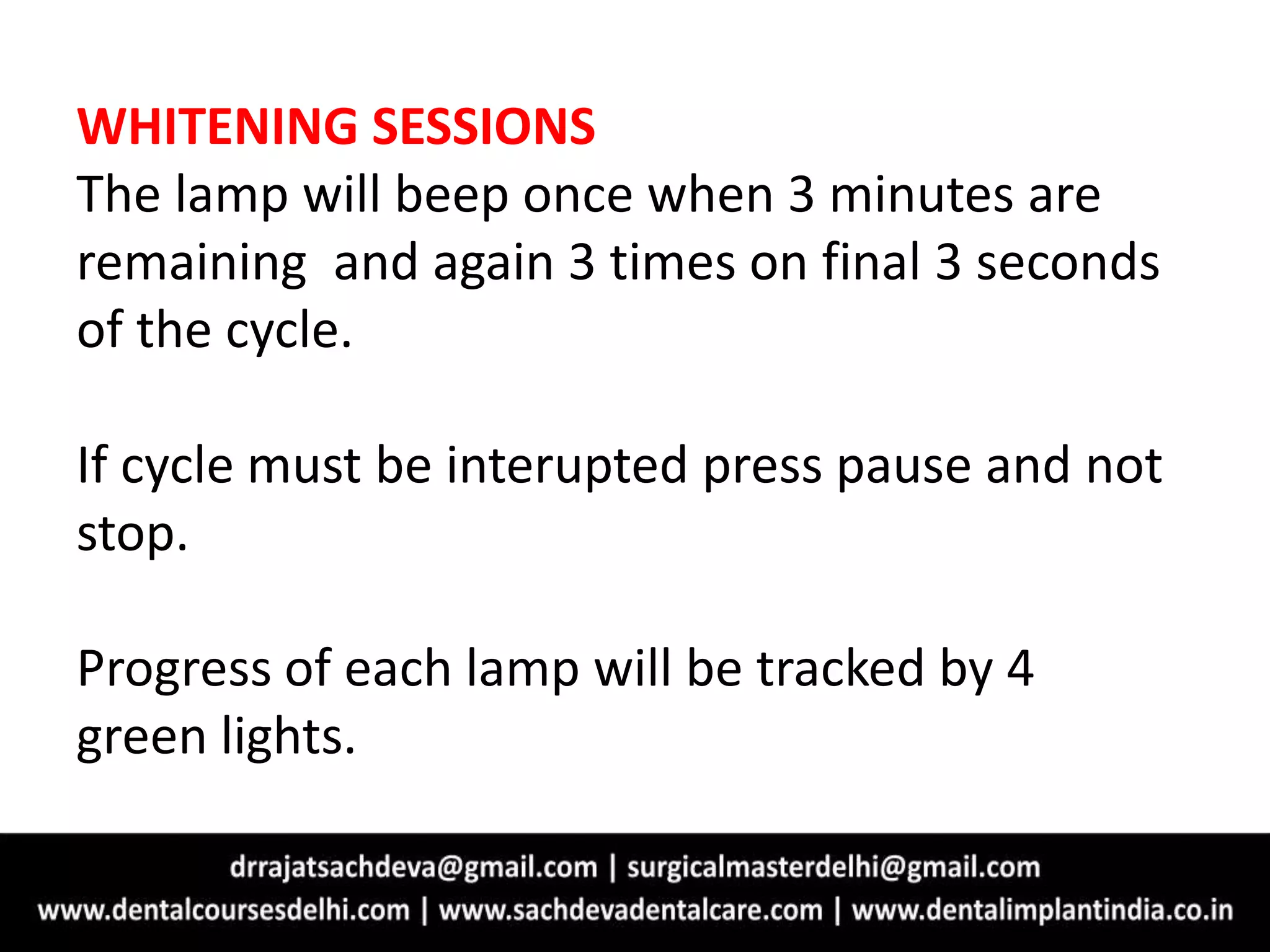 WHITENING SESSIONS
The lamp will beep once when 3 minutes are
remaining and again 3 times on final 3 seconds
of the cycle.
If cycle must be interupted press pause and not
stop.
Progress of each lamp will be tracked by 4
green lights.
 