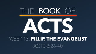 ACTS
THE BOOK OF
PILLIP, THE EVANGELISTWEEK 13:
ACTS 8:26-40
 