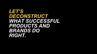 LETS
DECONSTRUCT
WHAT SUCCESSFUL
PRODUCTS AND
BRANDS DO
RIGHT.
 