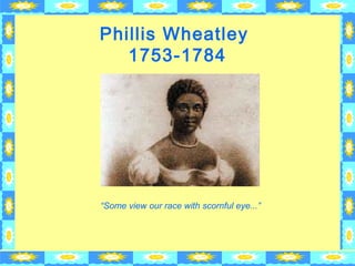 Phillis Wheatley 
1753-1784 
“Some view our race with scornful eye...” 
 