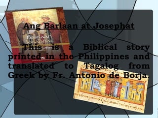 Ang Barlaan at Josephat This is a Biblical story printed in the Philippines and translated to Tagalog from Greek by Fr. Antonio de Borja.  