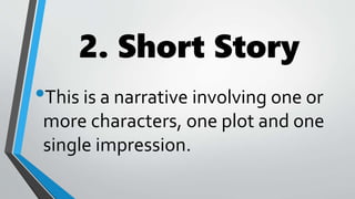 2. Short Story
•This is a narrative involving one or
more characters, one plot and one
single impression.
 