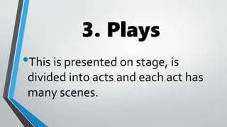 3. Plays
•This is presented on stage, is
divided into acts and each act has
many scenes.
 