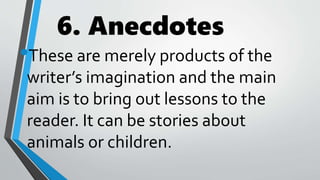 6. Anecdotes
•These are merely products of the
writer’s imagination and the main
aim is to bring out lessons to the
reader. It can be stories about
animals or children.
 