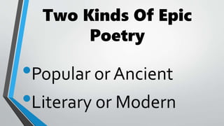 Two Kinds Of Epic
Poetry
•Popular or Ancient
•Literary or Modern
 