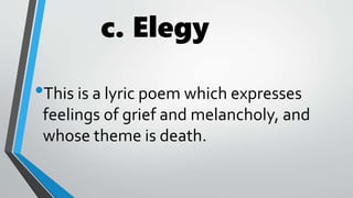 c. Elegy
•This is a lyric poem which expresses
feelings of grief and melancholy, and
whose theme is death.
 