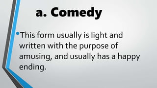 a. Comedy
•This form usually is light and
written with the purpose of
amusing, and usually has a happy
ending.
 