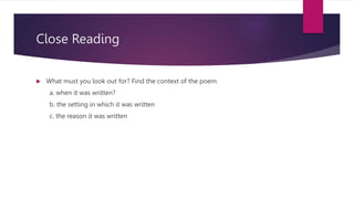 Close Reading
 What must you look out for? Find the context of the poem.
a. when it was written?
b. the setting in which it was written
c. the reason it was written
 