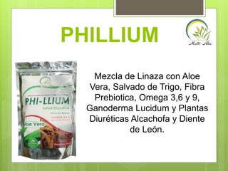 PHILLIUM
Mezcla de Linaza con Aloe
Vera, Salvado de Trigo, Fibra
Prebiotica, Omega 3,6 y 9,
Ganoderma Lucidum y Plantas
Diuréticas Alcachofa y Diente
de León.
 