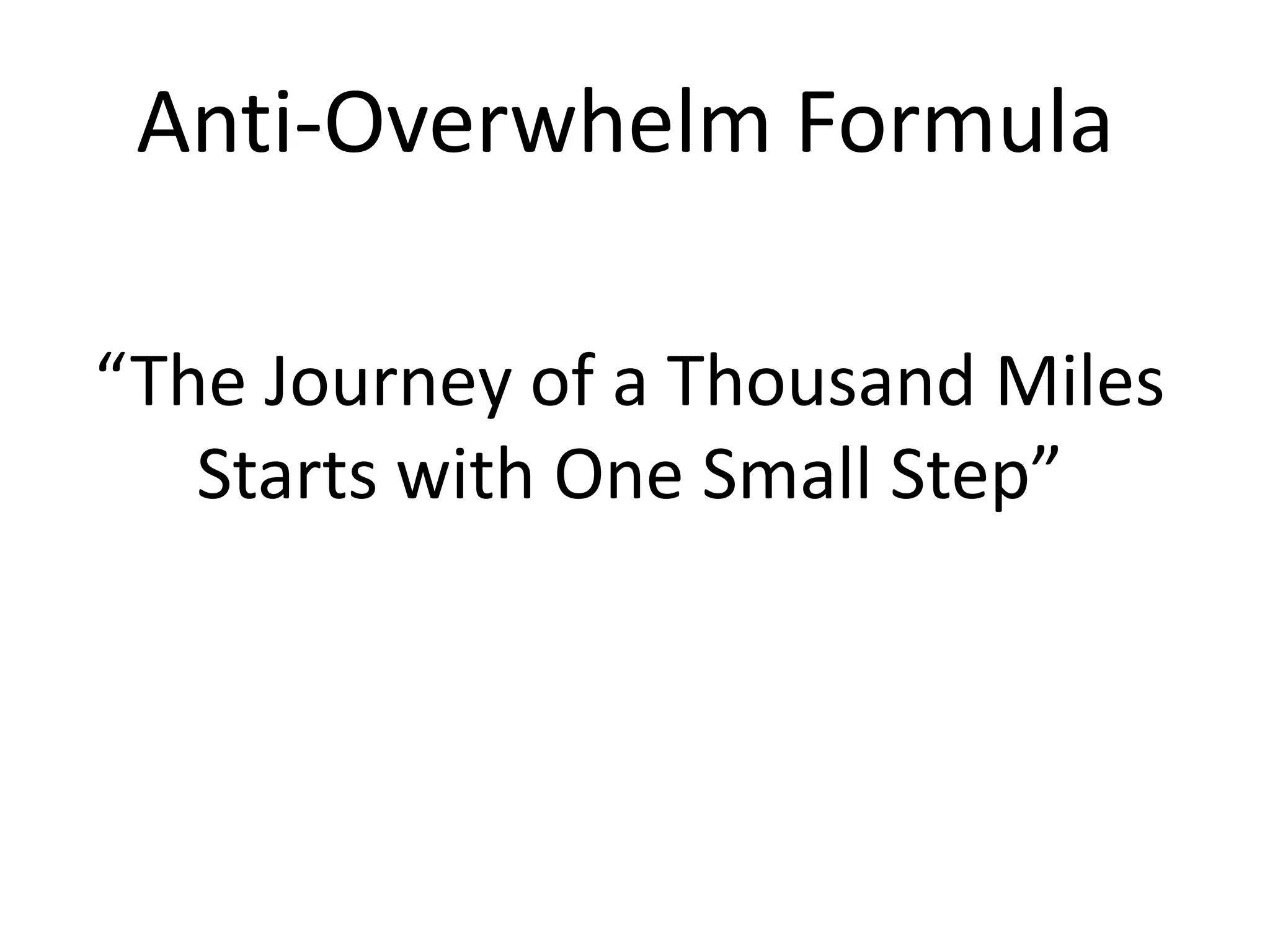 Anti-Overwhelm Formula

“The Journey of a Thousand Miles
   Starts with One Small Step”
 