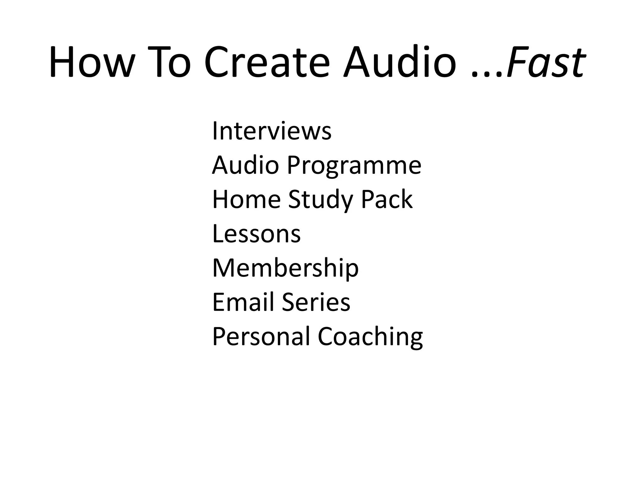 How To Create Audio ...Fast
        Interviews
        Audio Programme
        Home Study Pack
        Lessons
        Membership
        Email Series
        Personal Coaching
 