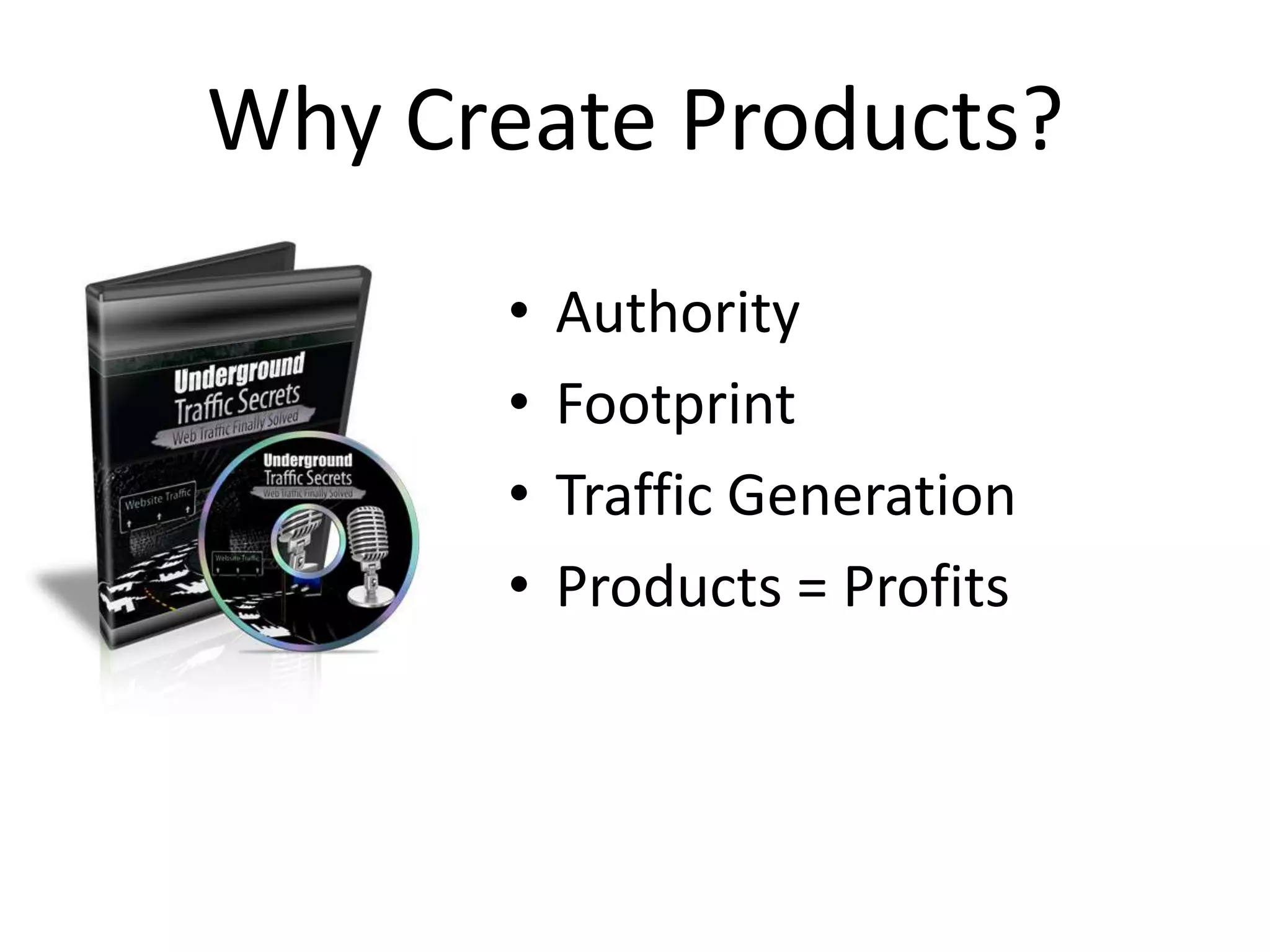 Why Create Products?
       •   Authority
       •   Footprint
       •   Traffic Generation
       •   Products = Profits
 