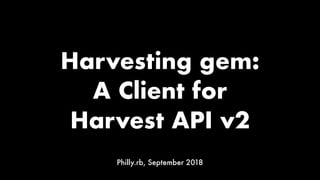 Harvesting gem:
A Client for
Harvest API v2
Philly.rb, September 2018
 